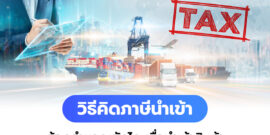 วิธีคิดภาษีนำเข้า ต้องคำนวณอัตราภาษียังไง เมื่อต้องนำเข้าสินค้า?